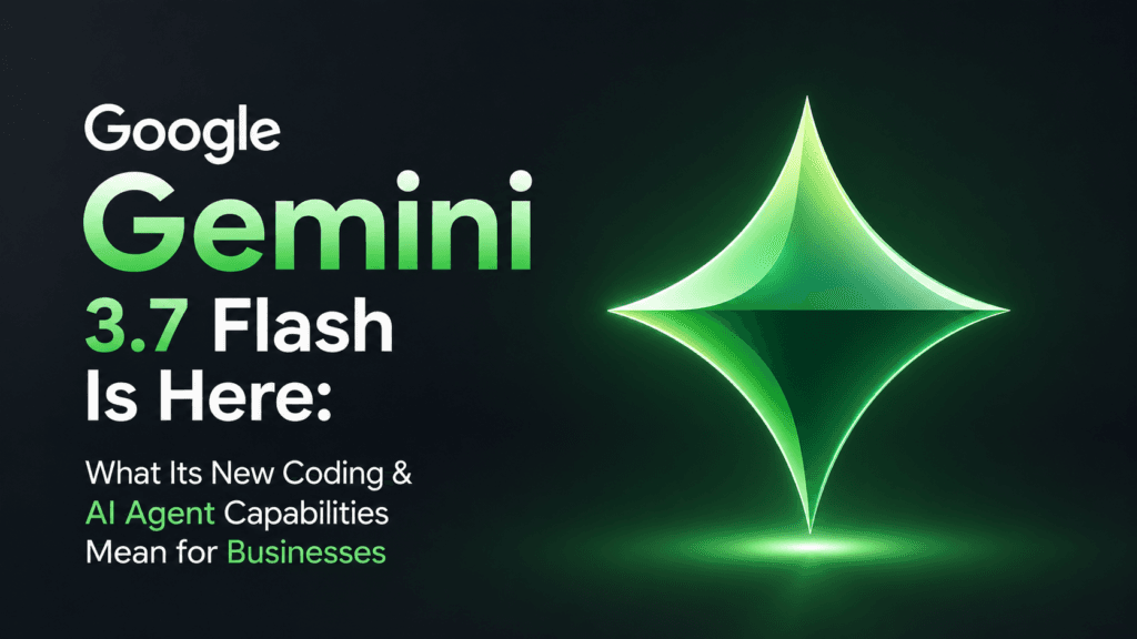 Google Gemini 3.7 Flash Is Here: What Its New Coding & AI Agent Capabilities Mean for Businesses